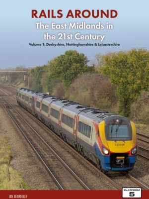 Rails Around the East Midlands in the 21st Century Volume 1